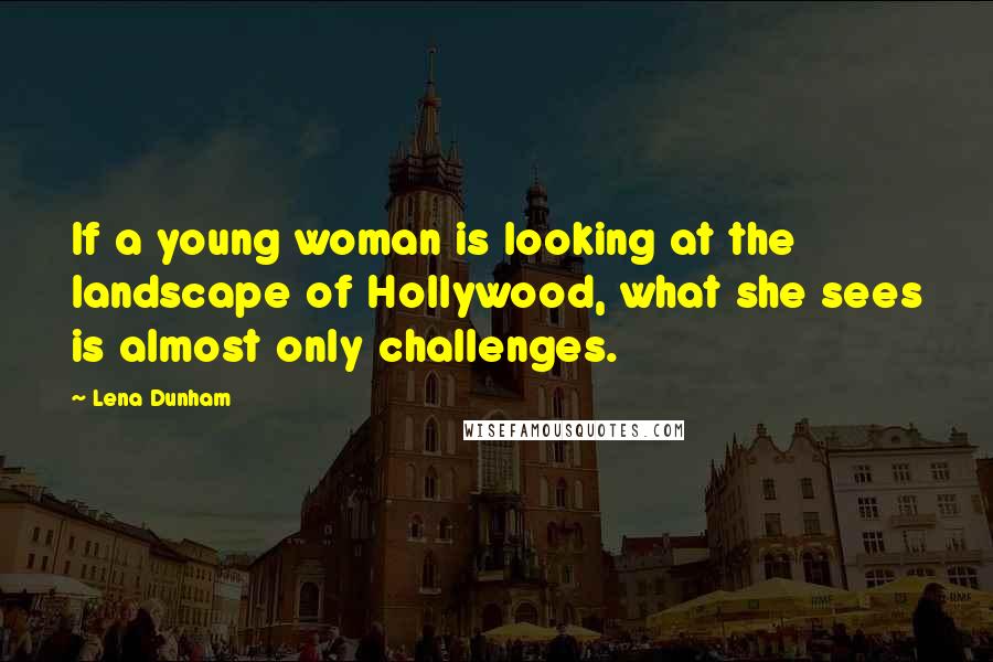 Lena Dunham Quotes: If a young woman is looking at the landscape of Hollywood, what she sees is almost only challenges.