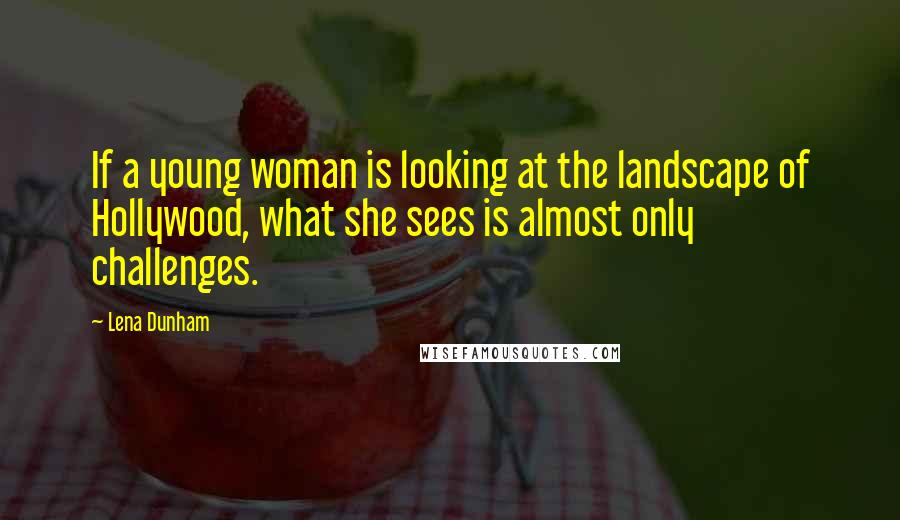 Lena Dunham Quotes: If a young woman is looking at the landscape of Hollywood, what she sees is almost only challenges.