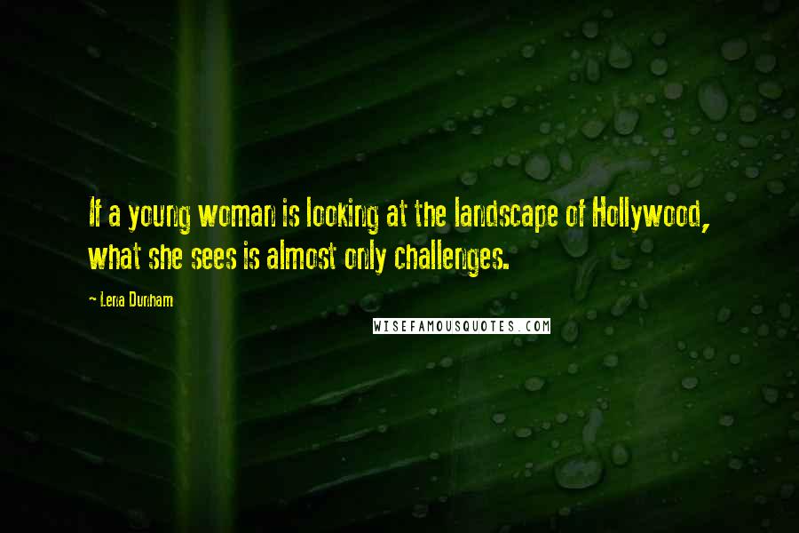 Lena Dunham Quotes: If a young woman is looking at the landscape of Hollywood, what she sees is almost only challenges.
