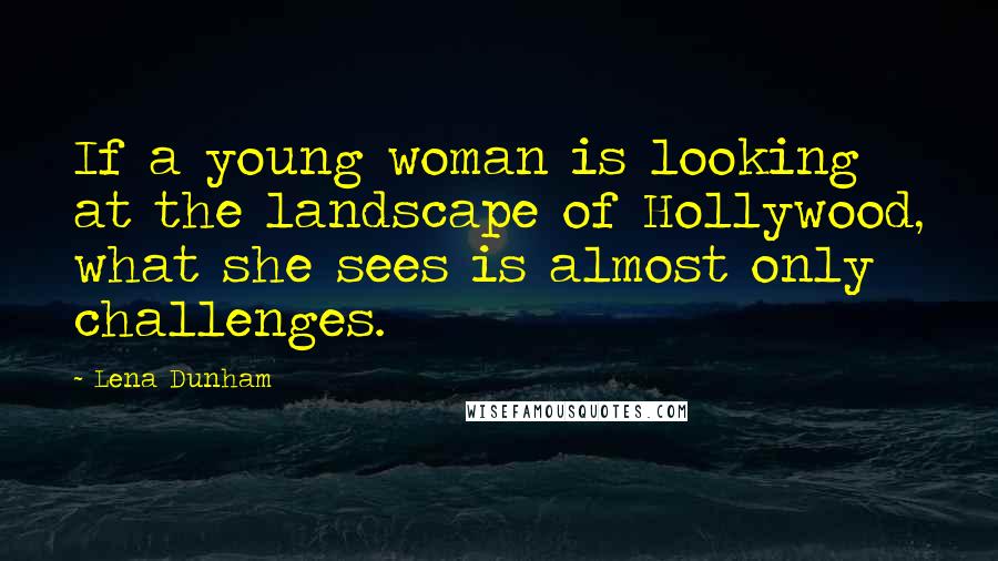 Lena Dunham Quotes: If a young woman is looking at the landscape of Hollywood, what she sees is almost only challenges.