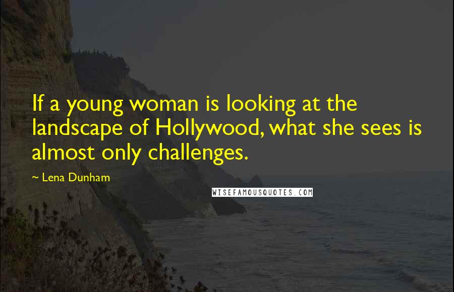 Lena Dunham Quotes: If a young woman is looking at the landscape of Hollywood, what she sees is almost only challenges.