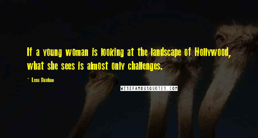 Lena Dunham Quotes: If a young woman is looking at the landscape of Hollywood, what she sees is almost only challenges.