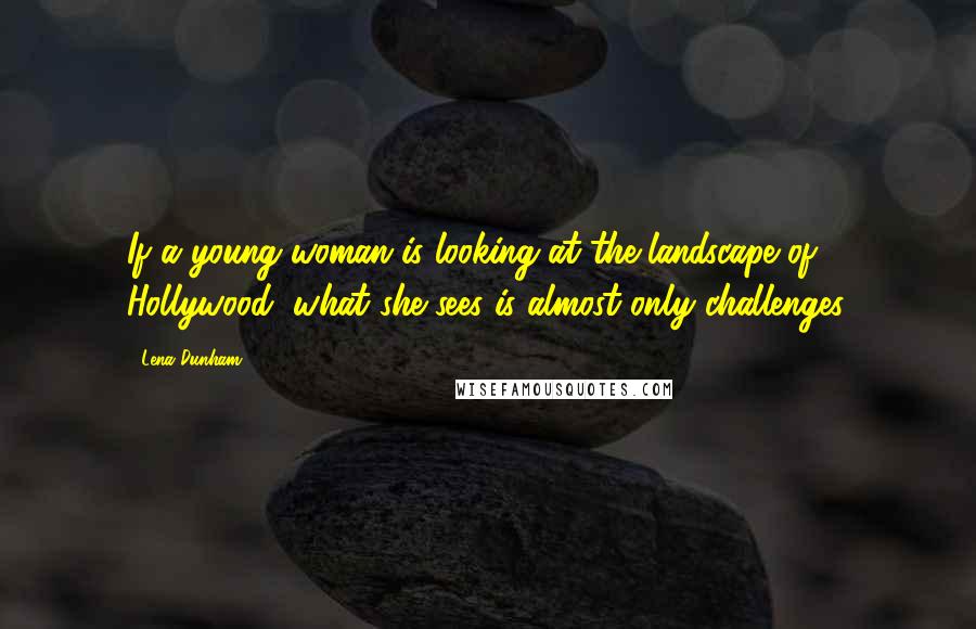 Lena Dunham Quotes: If a young woman is looking at the landscape of Hollywood, what she sees is almost only challenges.