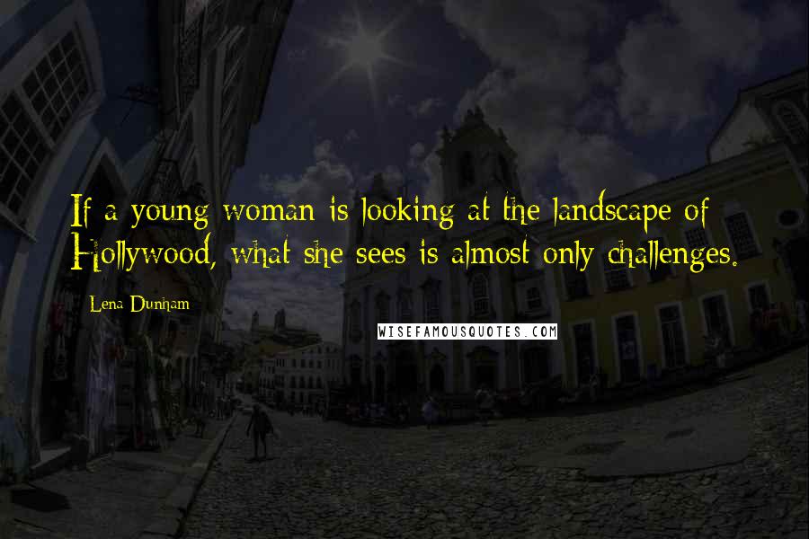 Lena Dunham Quotes: If a young woman is looking at the landscape of Hollywood, what she sees is almost only challenges.