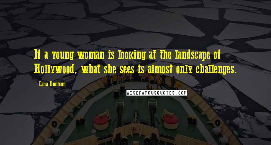 Lena Dunham Quotes: If a young woman is looking at the landscape of Hollywood, what she sees is almost only challenges.