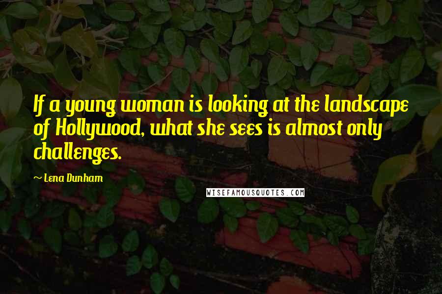 Lena Dunham Quotes: If a young woman is looking at the landscape of Hollywood, what she sees is almost only challenges.