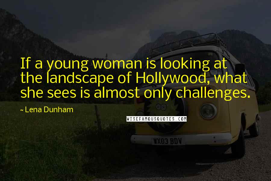 Lena Dunham Quotes: If a young woman is looking at the landscape of Hollywood, what she sees is almost only challenges.