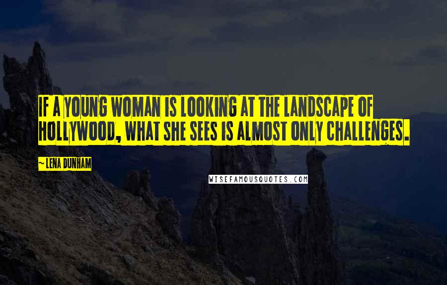 Lena Dunham Quotes: If a young woman is looking at the landscape of Hollywood, what she sees is almost only challenges.