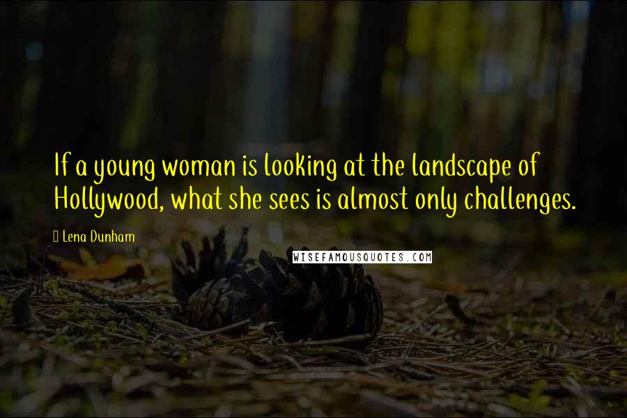 Lena Dunham Quotes: If a young woman is looking at the landscape of Hollywood, what she sees is almost only challenges.