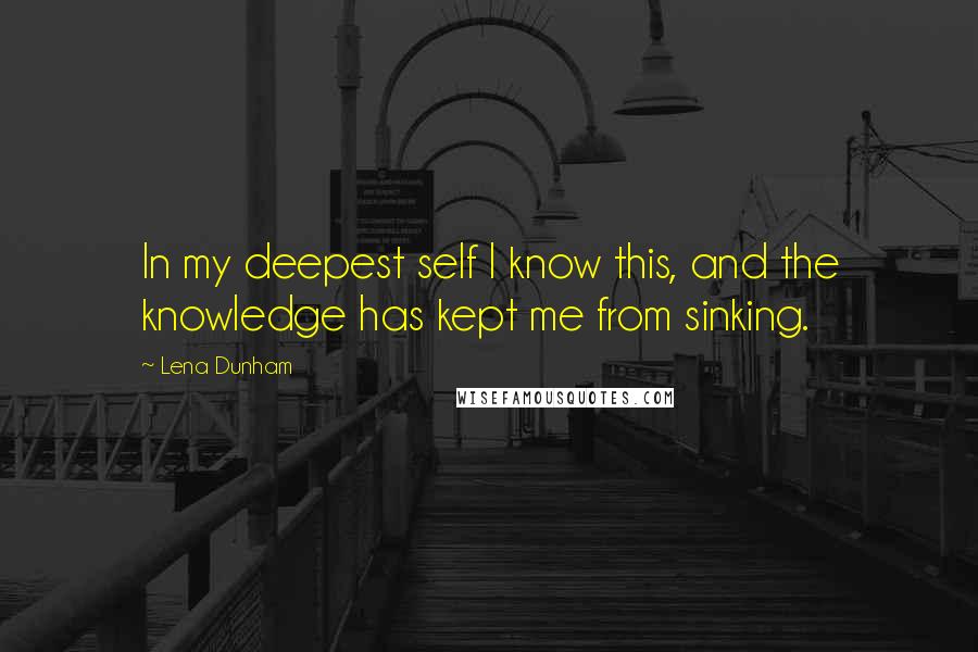 Lena Dunham Quotes: In my deepest self I know this, and the knowledge has kept me from sinking.