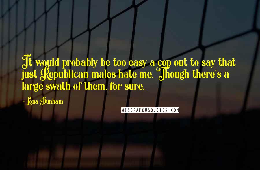 Lena Dunham Quotes: It would probably be too easy a cop out to say that just Republican males hate me. Though there's a large swath of them, for sure.