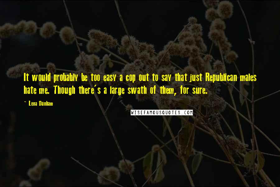 Lena Dunham Quotes: It would probably be too easy a cop out to say that just Republican males hate me. Though there's a large swath of them, for sure.