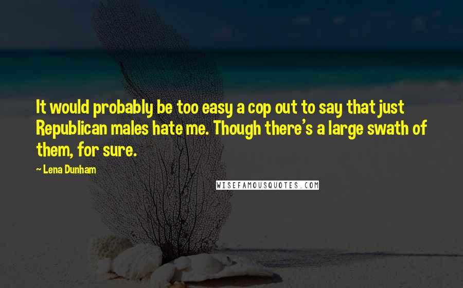 Lena Dunham Quotes: It would probably be too easy a cop out to say that just Republican males hate me. Though there's a large swath of them, for sure.