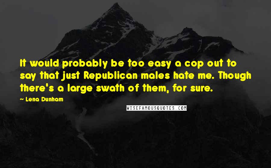 Lena Dunham Quotes: It would probably be too easy a cop out to say that just Republican males hate me. Though there's a large swath of them, for sure.