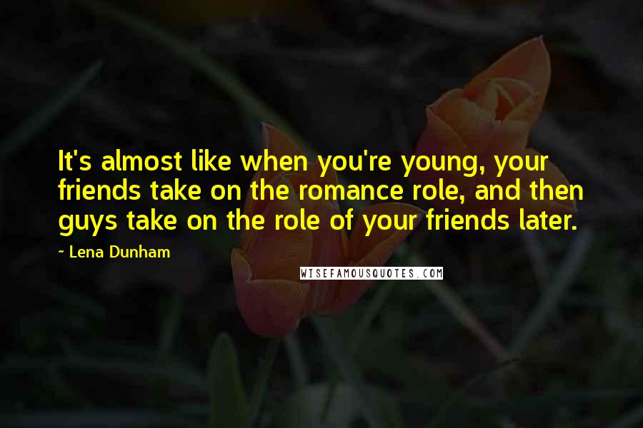 Lena Dunham Quotes: It's almost like when you're young, your friends take on the romance role, and then guys take on the role of your friends later.