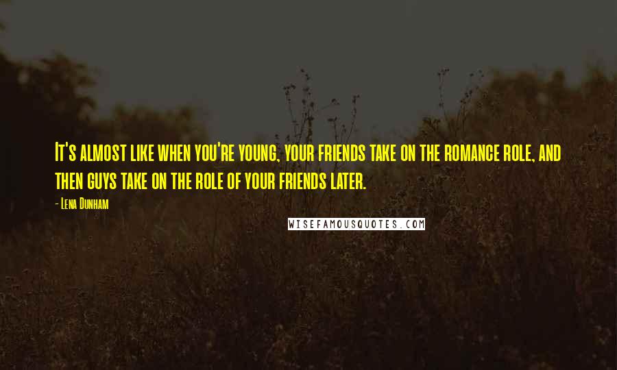 Lena Dunham Quotes: It's almost like when you're young, your friends take on the romance role, and then guys take on the role of your friends later.