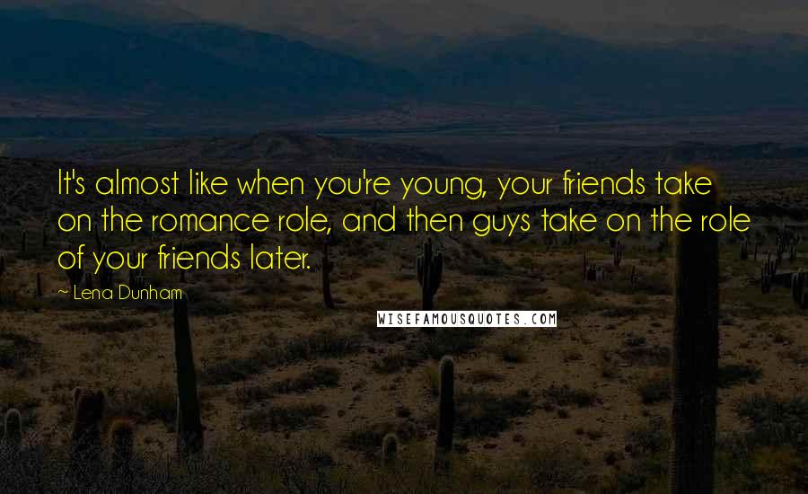 Lena Dunham Quotes: It's almost like when you're young, your friends take on the romance role, and then guys take on the role of your friends later.