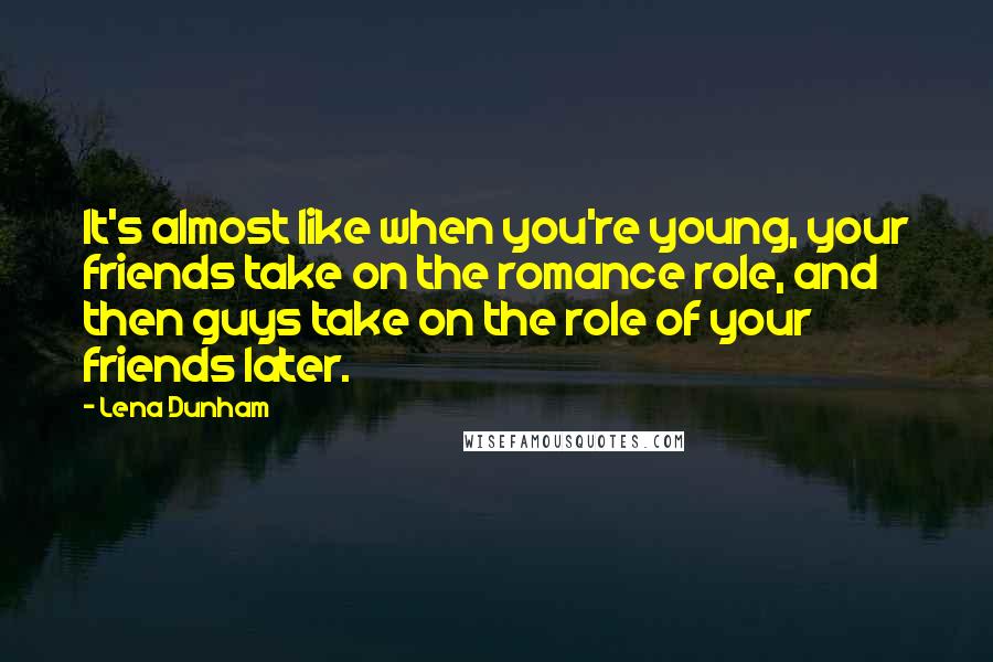 Lena Dunham Quotes: It's almost like when you're young, your friends take on the romance role, and then guys take on the role of your friends later.