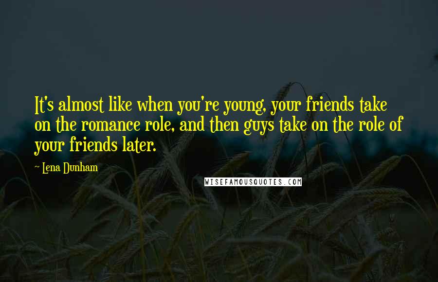 Lena Dunham Quotes: It's almost like when you're young, your friends take on the romance role, and then guys take on the role of your friends later.