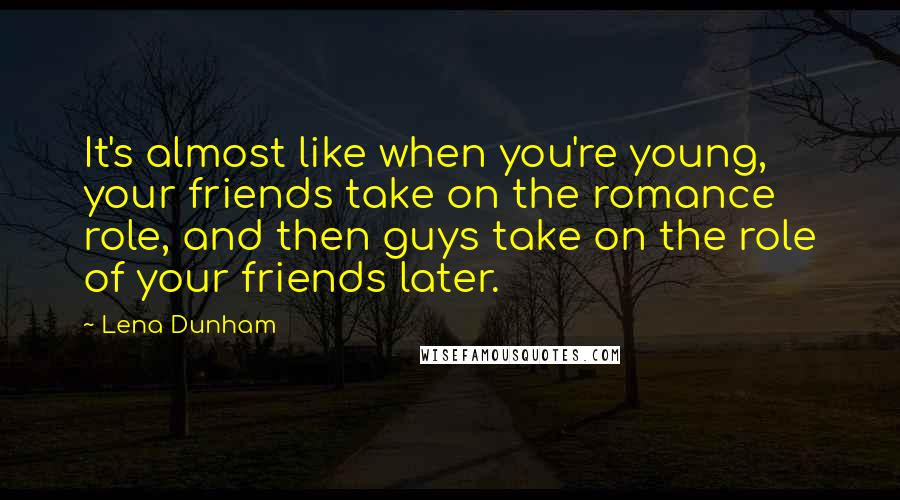 Lena Dunham Quotes: It's almost like when you're young, your friends take on the romance role, and then guys take on the role of your friends later.