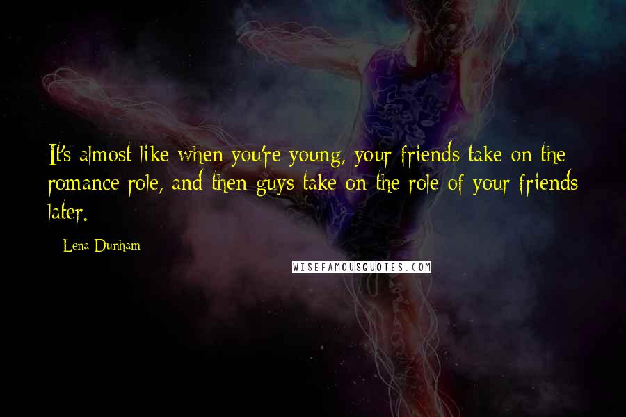 Lena Dunham Quotes: It's almost like when you're young, your friends take on the romance role, and then guys take on the role of your friends later.