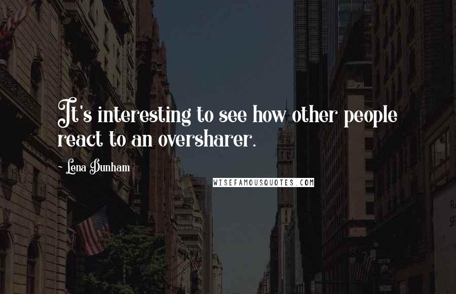 Lena Dunham Quotes: It's interesting to see how other people react to an oversharer.