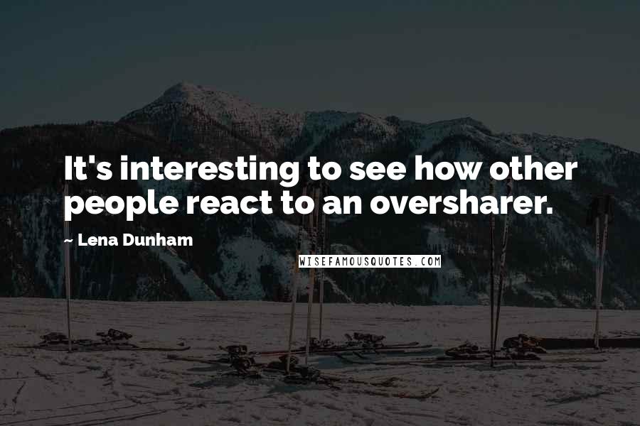 Lena Dunham Quotes: It's interesting to see how other people react to an oversharer.