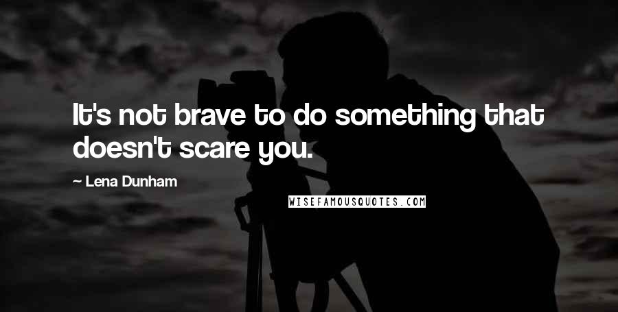 Lena Dunham Quotes: It's not brave to do something that doesn't scare you.