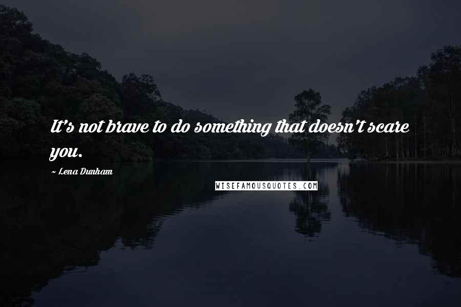 Lena Dunham Quotes: It's not brave to do something that doesn't scare you.