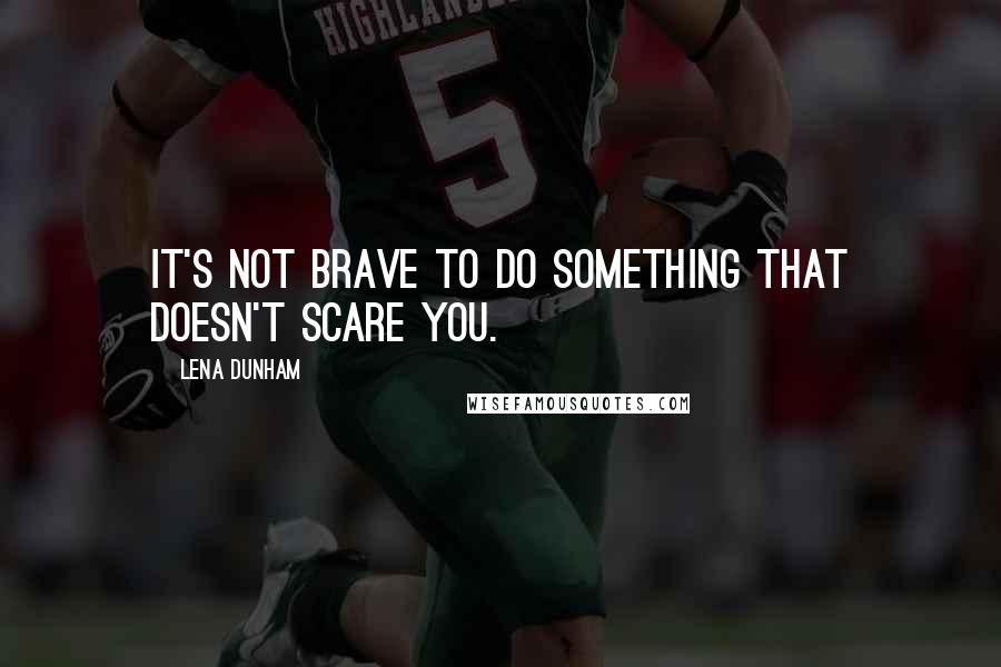 Lena Dunham Quotes: It's not brave to do something that doesn't scare you.