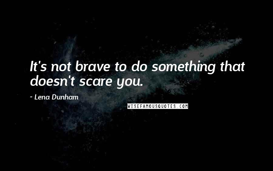 Lena Dunham Quotes: It's not brave to do something that doesn't scare you.