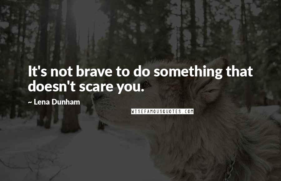 Lena Dunham Quotes: It's not brave to do something that doesn't scare you.