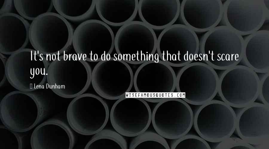 Lena Dunham Quotes: It's not brave to do something that doesn't scare you.