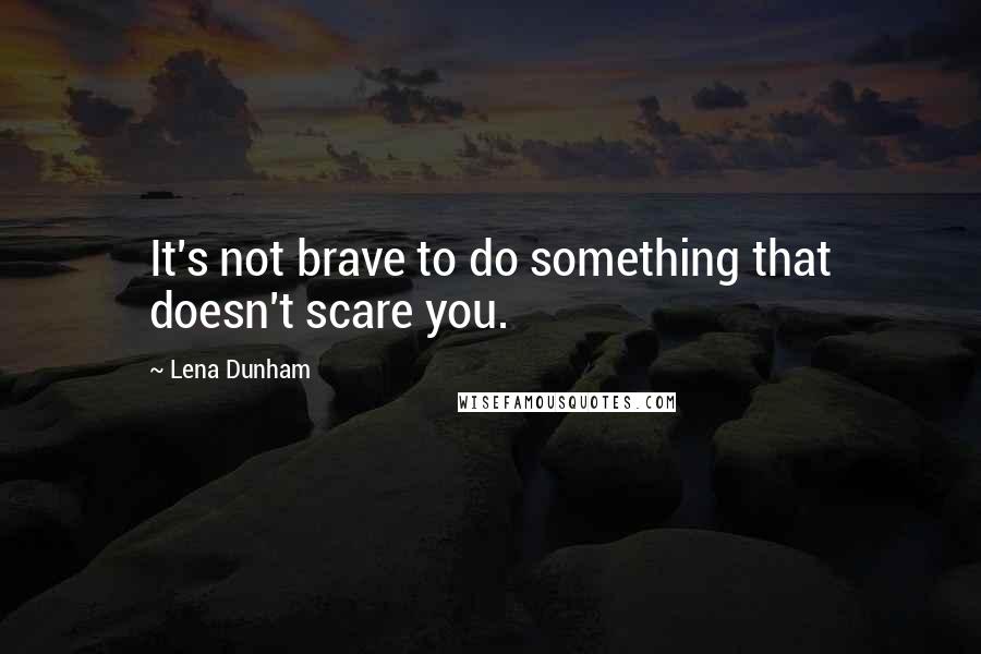 Lena Dunham Quotes: It's not brave to do something that doesn't scare you.