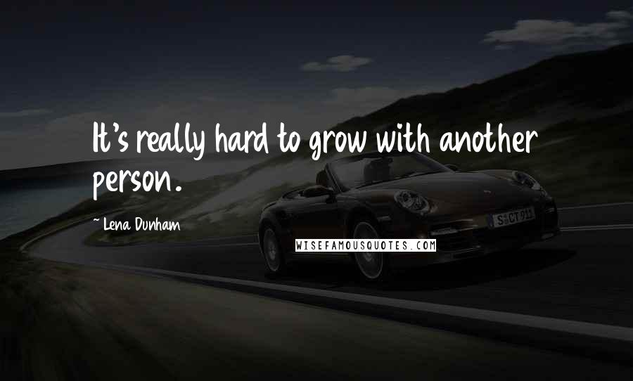 Lena Dunham Quotes: It's really hard to grow with another person.