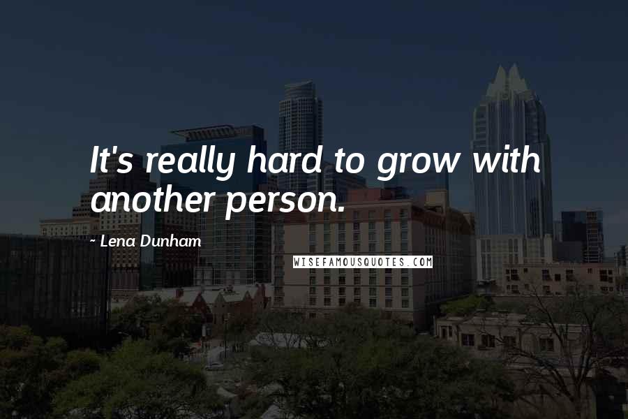 Lena Dunham Quotes: It's really hard to grow with another person.