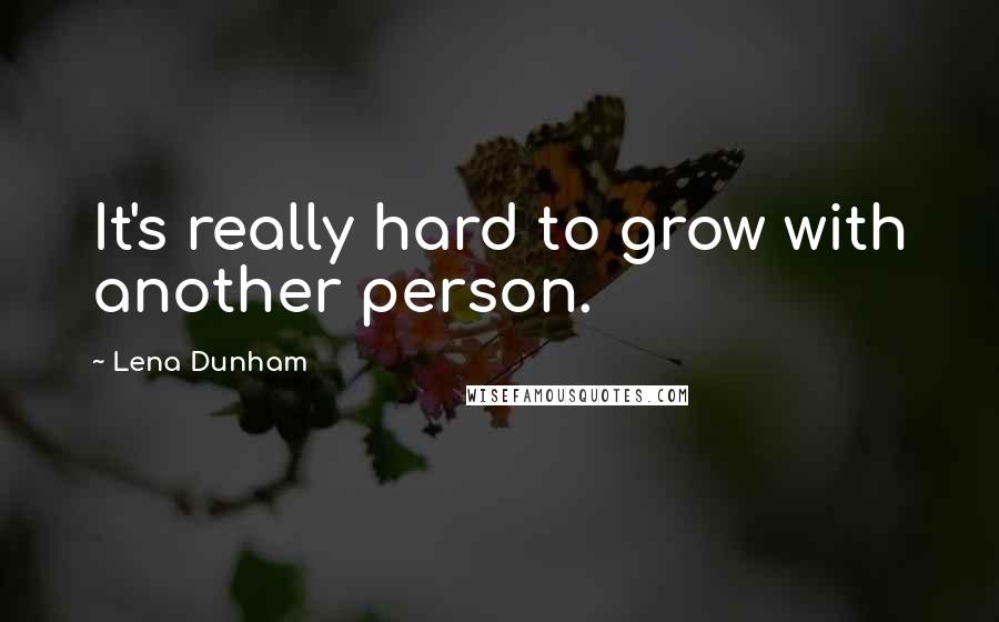 Lena Dunham Quotes: It's really hard to grow with another person.