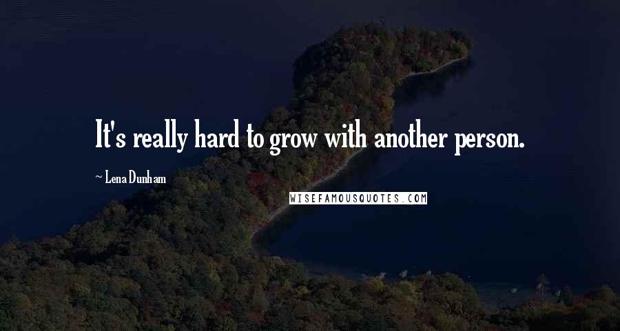 Lena Dunham Quotes: It's really hard to grow with another person.