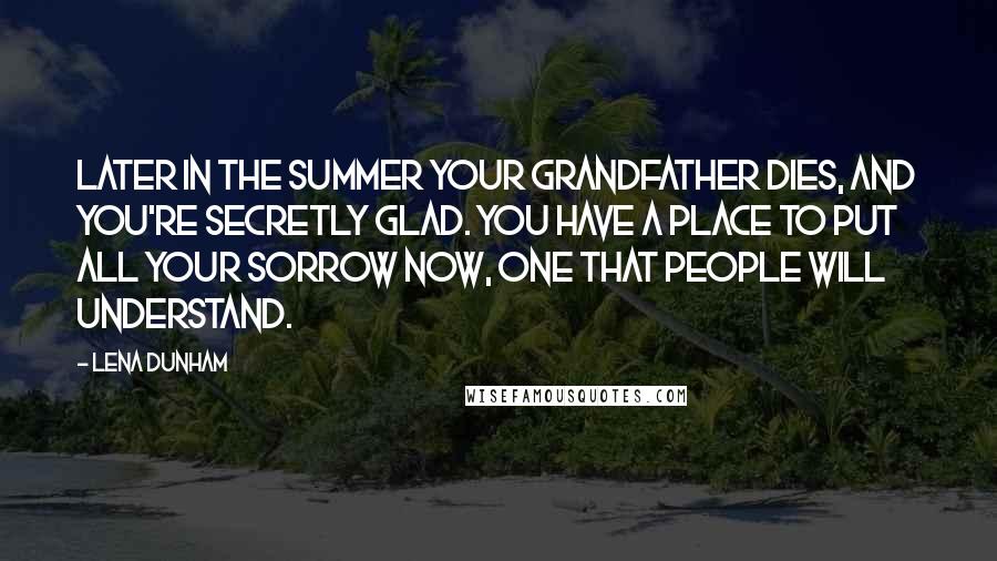 Lena Dunham Quotes: Later in the summer your grandfather dies, and you're secretly glad. You have a place to put all your sorrow now, one that people will understand.