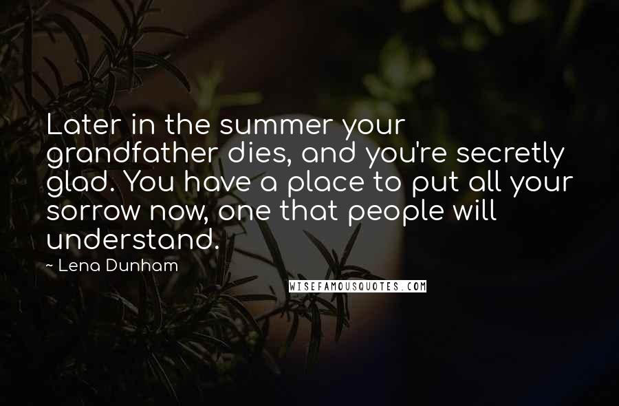 Lena Dunham Quotes: Later in the summer your grandfather dies, and you're secretly glad. You have a place to put all your sorrow now, one that people will understand.