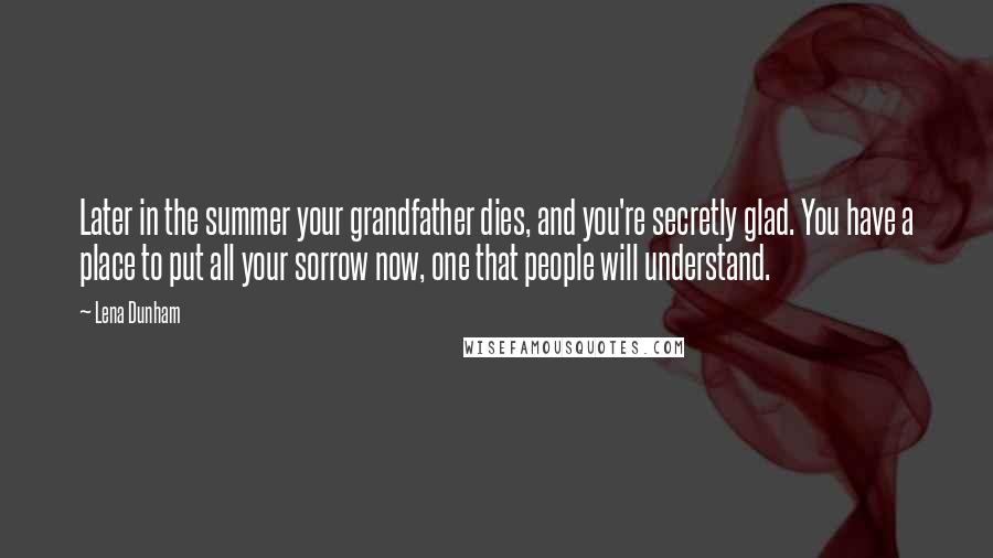 Lena Dunham Quotes: Later in the summer your grandfather dies, and you're secretly glad. You have a place to put all your sorrow now, one that people will understand.