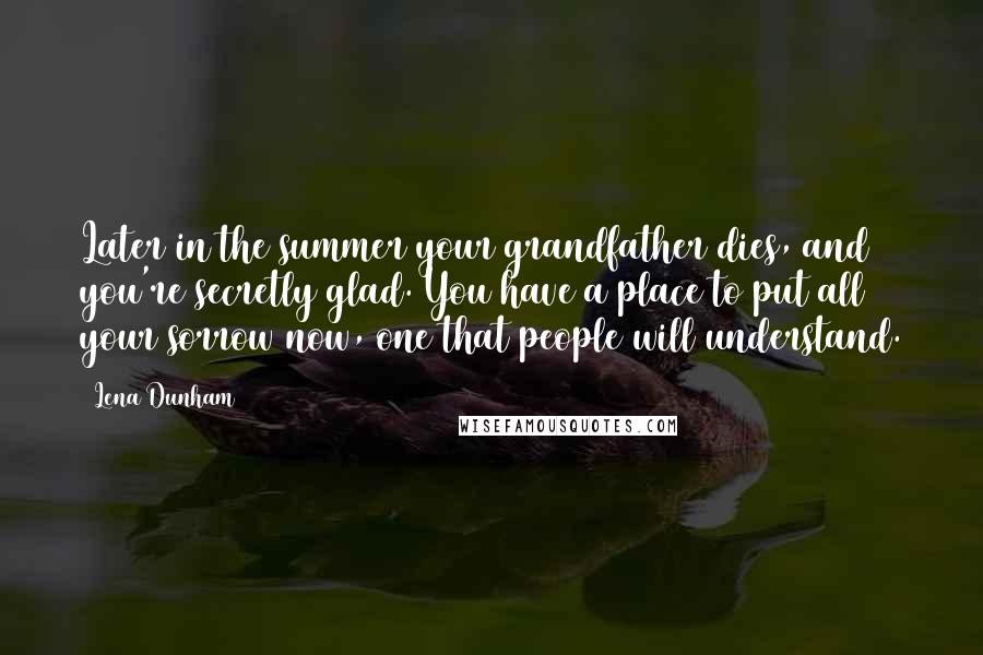 Lena Dunham Quotes: Later in the summer your grandfather dies, and you're secretly glad. You have a place to put all your sorrow now, one that people will understand.