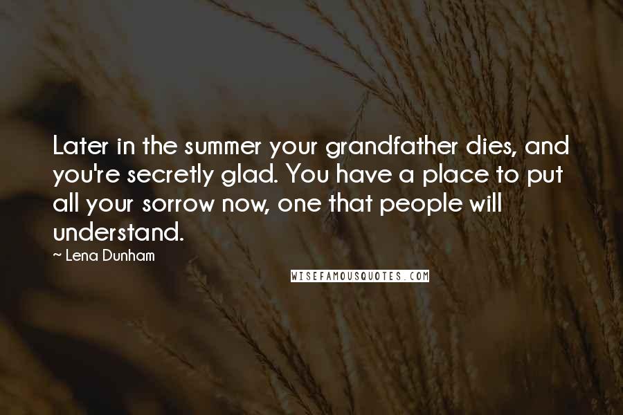 Lena Dunham Quotes: Later in the summer your grandfather dies, and you're secretly glad. You have a place to put all your sorrow now, one that people will understand.