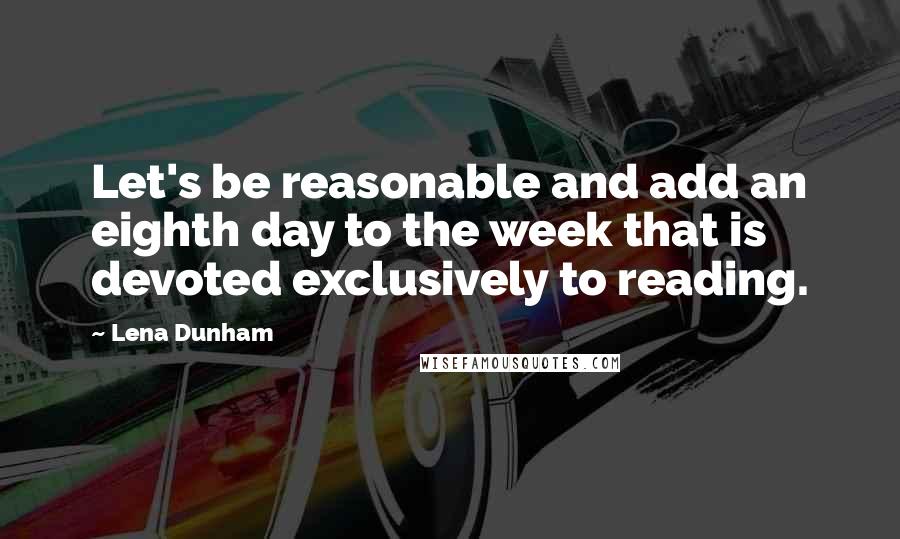 Lena Dunham Quotes: Let's be reasonable and add an eighth day to the week that is devoted exclusively to reading.