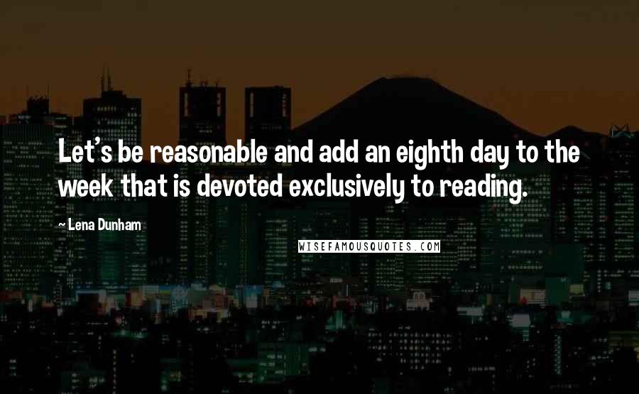 Lena Dunham Quotes: Let's be reasonable and add an eighth day to the week that is devoted exclusively to reading.