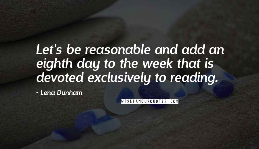 Lena Dunham Quotes: Let's be reasonable and add an eighth day to the week that is devoted exclusively to reading.