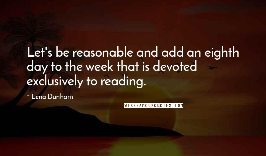 Lena Dunham Quotes: Let's be reasonable and add an eighth day to the week that is devoted exclusively to reading.