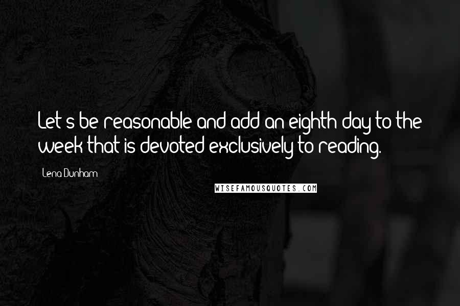 Lena Dunham Quotes: Let's be reasonable and add an eighth day to the week that is devoted exclusively to reading.