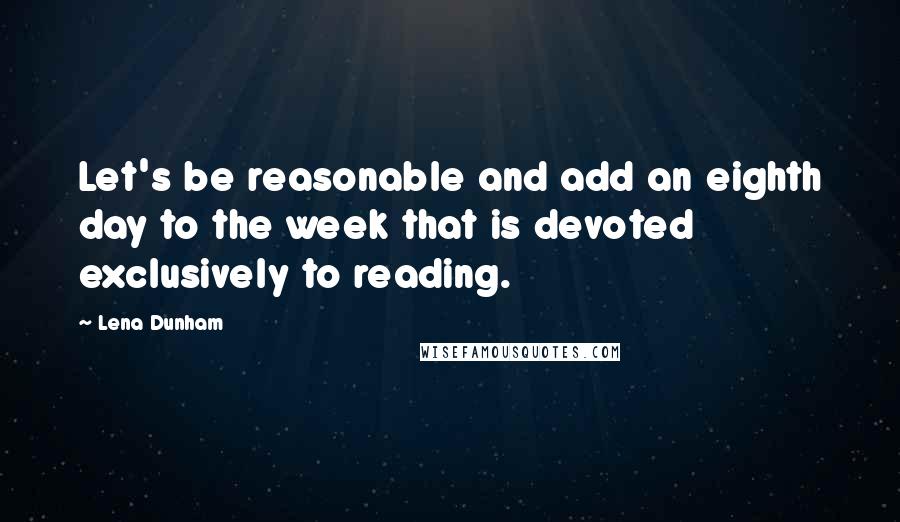 Lena Dunham Quotes: Let's be reasonable and add an eighth day to the week that is devoted exclusively to reading.