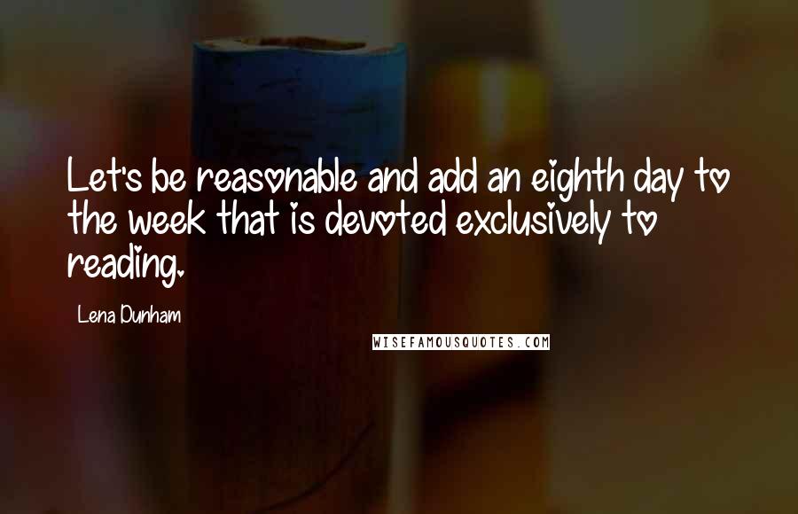 Lena Dunham Quotes: Let's be reasonable and add an eighth day to the week that is devoted exclusively to reading.